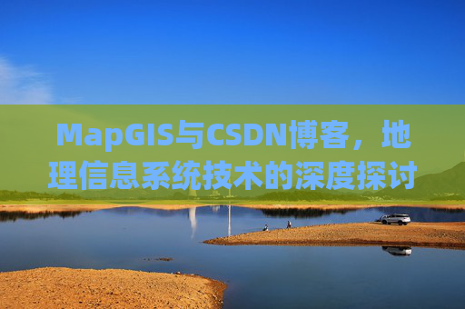 MapGIS与CSDN博客,地理信息系统技术的深度探讨